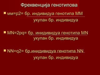 Фреквенција генотипова
 мм=p2= бр. индивидуа генотипа ММ

            укупан бр. индивидуа

 МN=2pq= бр. инидивидуа генотипа МN
            укупан бр. индивидуа

 NN=q2= бр.инидивидуа генотипа NN
            укупан бр. индивидуа
 
