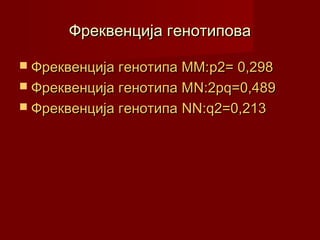 Фреквенција генотипова

 Фреквенција генотипа ММ:p2= 0,298
 Фреквенција генотипа МN:2pq=0,489
 Фреквенција генотипа   NN:q2=0,213
 