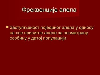 Фреквенције алела

 Заступљеност појединог алела у односу
 на све присутне алеле за посматрану
 особину у датој популацији
 