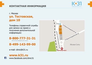 КОНТАКТНАЯ ИНФОРМАЦИЯ
г. Москва
ул. Тестовская,
дом 10
Телефоны справочной службы
для записи на прием и
получения дополнительной
информации:
8-800-777-31-31
(бесплатный федеральный номер)
8-499-143-99-00
е-mail: clinic@k31.ru
www.k31.ru
www.facebook.com/clinic31
 