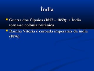 ÍndiaÍndia
 Guerra dos Cipaios (1857 – 1859): a ÍndiaGuerra dos Cipaios (1857 – 1859): a Índia
torna-se colônia britânicatorna-se colônia britânica
 Rainha Vitória é coroada imperatriz da índiaRainha Vitória é coroada imperatriz da índia
(1876)(1876)
 