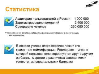 Статистика
Аудитория пользователей в России 1 000 000
Зарегистрировано компаний
2 400 000
Совершено чекинов
260 000 000
* ...
