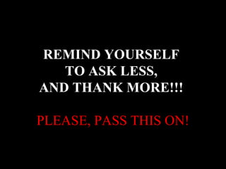 REMIND YOURSELF
TO ASK LESS,
AND THANK MORE!!!
PLEASE, PASS THIS ON!

 