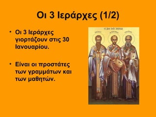 Οι 3 Ιεράρχες (1/2)
• Οι 3 Ιεράρχες
γιορτάζουν στις 30
Ιανουαρίου.
• Είναι οι προστάτες
των γραμμάτων και
των μαθητών.

 