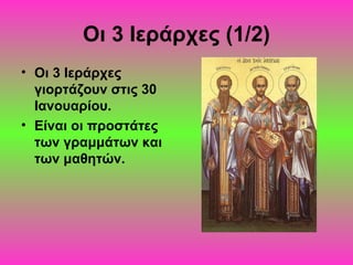 Οι 3 Ιεράρχες (1/2)
• Οι 3 Ιεράρχες
γιορτάζουν στις 30
Ιανουαρίου.
• Είναι οι προστάτες
των γραμμάτων και
των μαθητών.

 
