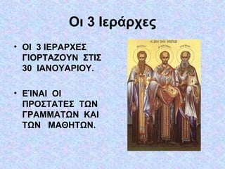 Οι 3 Ιεράρχες
• ΟΙ 3 ΙΕΡΑΡΧΕΣ
ΓΙΟΡΤΑΖΟΥΝ ΣΤΙΣ
30 ΙΑΝΟΥΑΡΙΟΥ.
• ΕΊΝΑΙ ΟΙ
ΠΡΟΣΤΑΤΕΣ ΤΩΝ
ΓΡΑΜΜΑΤΩΝ ΚΑΙ
ΤΩΝ ΜΑΘΗΤΩΝ.

 