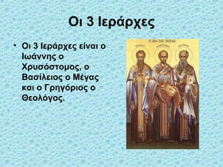 Οι 3 Ιεράρχες
• Οι 3 Ιεράρχες είναι ο
Ιωάννης ο
Χρυσόστομος, ο
Βασίλειος ο Μέγας
και ο Γρηγόριος ο
Θεολόγος.

 