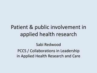 Patient & public involvement in
applied health research
Sabi Redwood
PCCS / Collaborations in Leadership
in Applied Health Research and Care

 