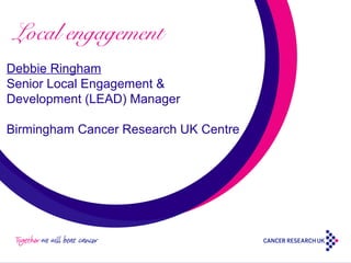 Local engagement
Debbie Ringham
Senior Local Engagement &
Development (LEAD) Manager
Birmingham Cancer Research UK Centre

 