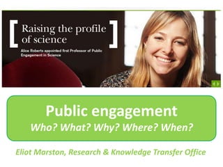 Public engagement
Who? What? Why? Where? When?
Eliot Marston, Research & Knowledge Transfer Office

 