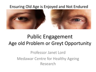 Ensuring Old Age is Enjoyed and Not Endured

Public Engagement
Age old Problem or Greyt Opportunity
Professor Janet Lord
Medawar Centre for Healthy Ageing
Research

 