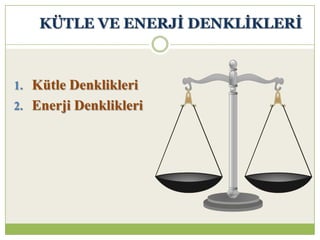 KÜTLE VE ENERJĠ DENKLĠKLERĠ
1. Kütle Denklikleri
2. Enerji Denklikleri
 
