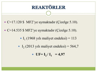 REAKTÖRLER
 C=17.120 $ MF2’ye uymaktadır (Çizelge 5.10).
 C=14.535 $ MF2’ye uymaktadır (Çizelge 5.10).
 I1 (1968 yılı maliyet endeksi) = 113
 I2 (2013 yılı maliyet endeksi) = 564,7
 UF= I2 / I1 = 4,97
 