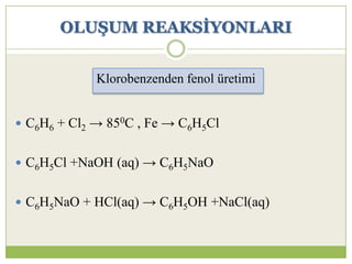 OLUġUM REAKSĠYONLARI
 C6H6 + Cl2 → 850C , Fe → C6H5Cl
 C6H5Cl +NaOH (aq) → C6H5NaO
 C6H5NaO + HCl(aq) → C6H5OH +NaCl(aq)
Klorobenzenden fenol üretimi
 