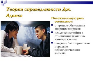 Теория справедливости Дж.Теория справедливости Дж.
АдамсаАдамса Положительную рольПоложительную роль
составляютсоставляют::
 открытые обсуждения
спорных вопросов;
 исключение тайны в
отношении величины
вознаграждения;
 создание благоприятного
морально-
психологического
климата.
 