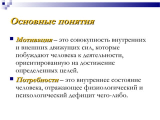 Основные понятияОсновные понятия
 МотивацияМотивация – это совокупность внутренних
и внешних движущих сил, которые
побуждают человека к деятельности,
ориентированную на достижение
определенных целей.
 ПотребностиПотребности – это внутреннее состояние
человека, отражающее физиологический и
психологический дефицит чего-либо.
 