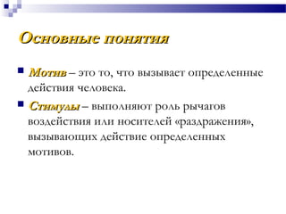 Основные понятияОсновные понятия
 МотивМотив – это то, что вызывает определенные
действия человека.
 СтимулыСтимулы – выполняют роль рычагов
воздействия или носителей «раздражения»,
вызывающих действие определенных
мотивов.
 
