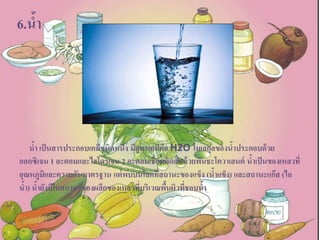 น้า เป็นสารประกอบเคมีชนิดหนึ่ง มีสูตรเคมีคือ H2O โมเลกุลของน้าประกอบด้วย
ออกซิเจน 1 อะตอมและไฮโดรเจน 2 อะตอมเชื่อมติดกันด้วยพันธะโควาเลนต์ น้าเป็นของเหลวที่
อุณหภูมิและความดันมาตรฐาน แต่พบบนโลกที่สถานะของแข็ง (น้าแข็ง) และสถานะแก๊ส (ไอ
น้า) น้ายังมีในสถานะของผลึกของเหลวที่บริเวณพื้นผิวที่ชอบน้า
6.น้า
 