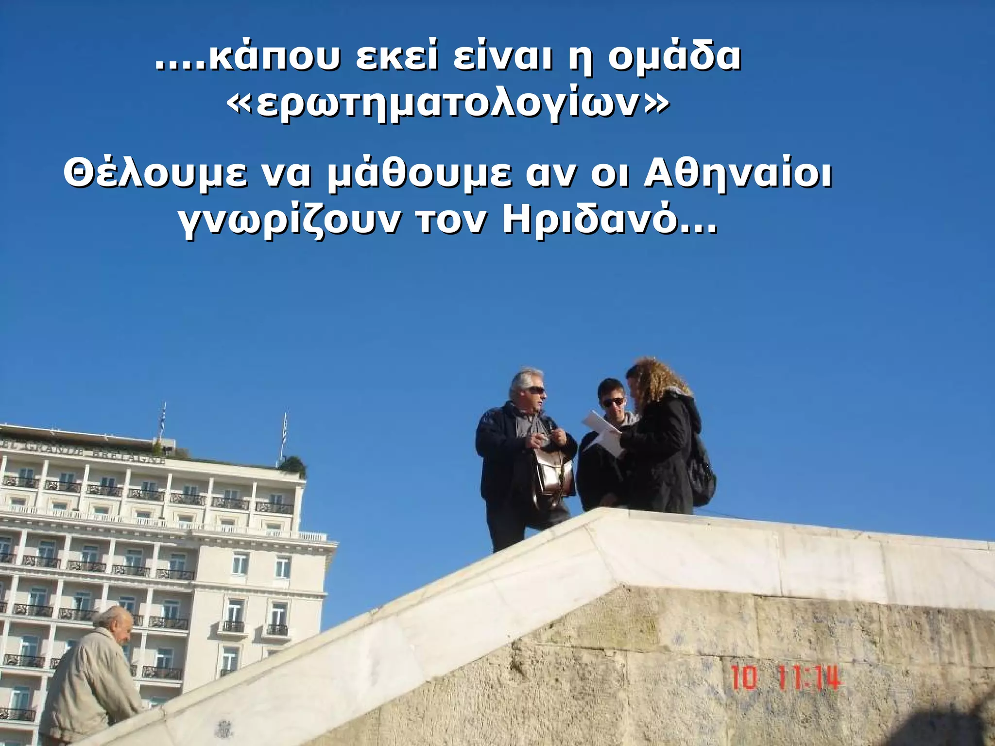 …….κκάάπποουυ εεκκεείί εείίννααιι ηη οομμάάδδαα 
«εερρωωττηημμααττοολλοογγίίωωνν» 
ΘΘέέλλοουυμμεε νναα μμάάθθοουυμμεε αανν οοιι ΑΑθθηηννααίίοοιι 
γγννωωρρίίζζοουυνν ττοονν ΗΗρριιδδααννόό…… 
 