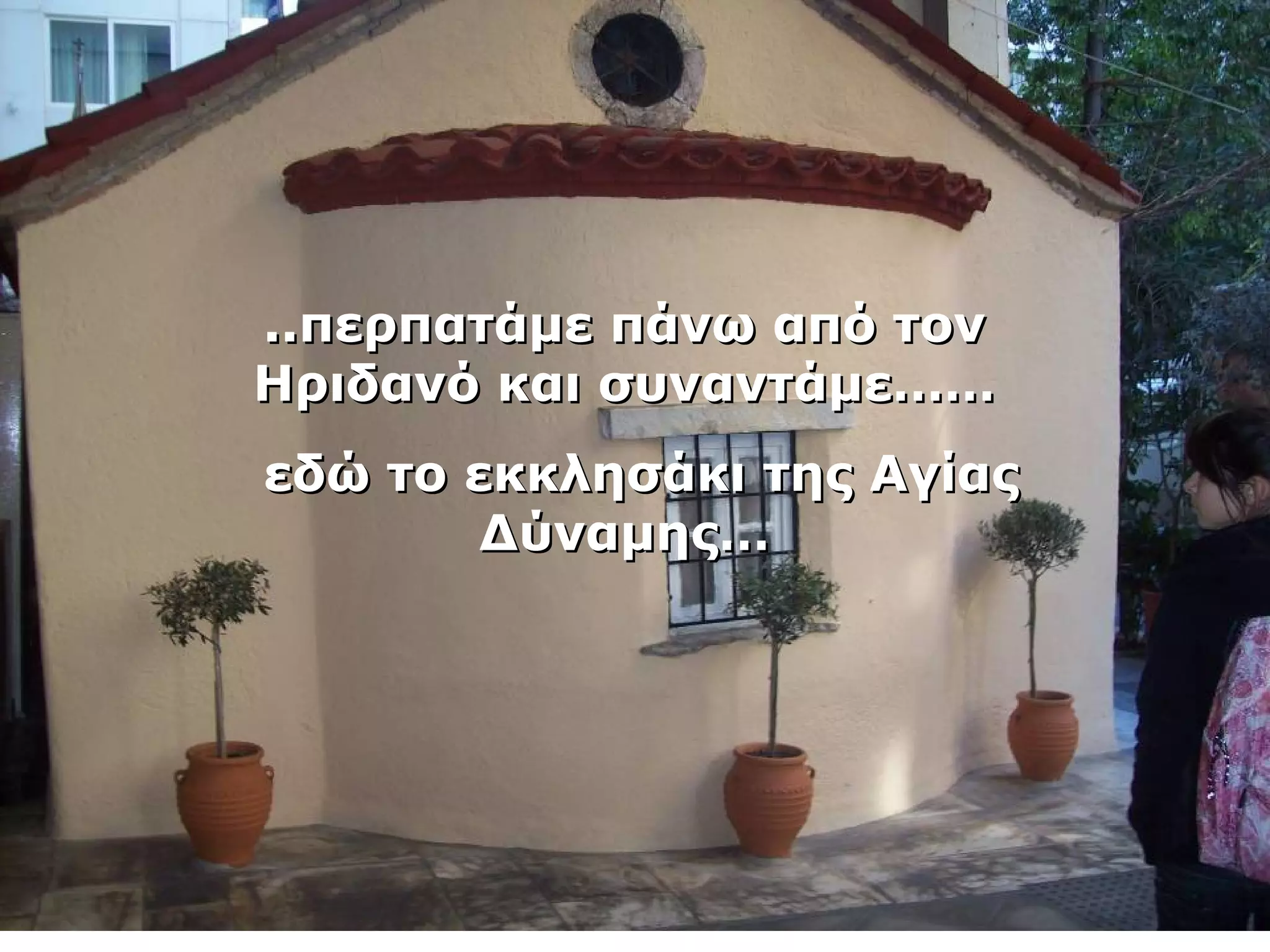 ....ππεερρππααττάάμμεε ππάάννωω ααππόό ττοονν 
ΗΗρριιδδααννόό κκααιι σσυυννααννττάάμμεε………… 
εεδδώώ ττοο εεκκκκλληησσάάκκιι ττηηςς ΑΑγγίίααςς 
ΔΔύύννααμμηηςς…… 
 