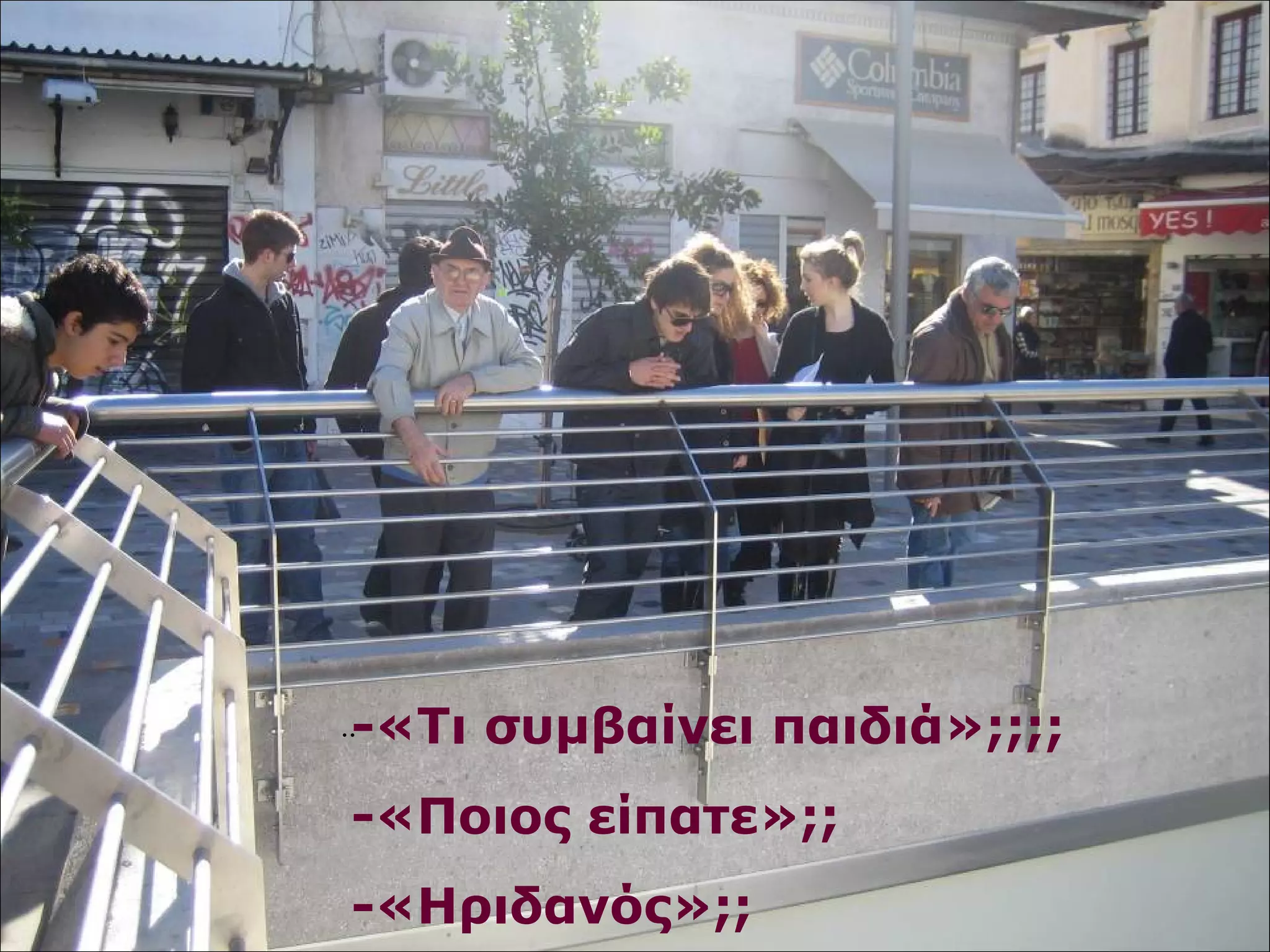 ..-«Τι συμβαίνει παιδιά»;;;; 
-«Ποιος είπατε»;; 
-«Ηριδανός»;; 
 