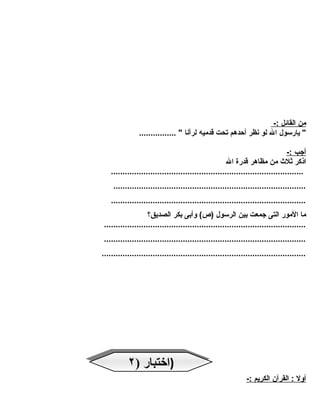 من ا لقائل :- 
" يارسول ال لو نظر أحدهم تحت قدميه لرآنا " ................ 
أ جب :- 
اذكر ثلث  من مظاهر قدرة ال 
................................................................................... 
................................................................................... 
.................................................................................... 
ما المور التى جمعت بين الرسول (ص) وأبى بكر الصديق؟ 
....................................................................................... 
....................................................................................... 
........................................................................................ 
أ ول : القرآن ا لكريم :- 
(ا(اخختتبباارر (( ٢٢ 
 