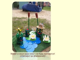 Может и наши идеи кому – ни будь пригодятся! 
СПАСИБО ЗА ВНИМАНИЕ! 
 