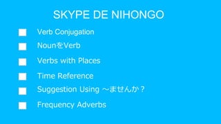 SKYPE DE NIHONGO
Verb Conjugation
NounをVerb
Verbs with Places
Time Reference
Suggestion Using ～ませんか？
Frequency Adverbs
 