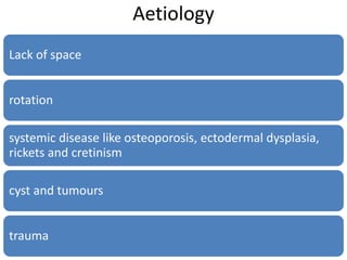 Aetiology
Lack of space
rotation
systemic disease like osteoporosis, ectodermal dysplasia,
rickets and cretinism
cyst and tumours
trauma