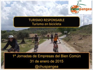 1ª Jornadas de Empresas del Bien Común
31 de enero de 2015
@chuspangea
TURISMO RESPONSABLE
Turismo en bicicleta
 