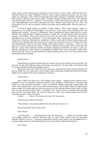 şeyden yardım umman anlamına gelir. Binaenaleyh bu yolu bırak, bu hususta sadece Allah’tan medet um!”
denilmiştir. Böylece de, adeta, “Muhakkak o kâfir de, Allah’ı bırakıp da başkasına kaçıyordu. Ama sen, bunun
zıddını yap. Dolayısıyla, senin, Allah’tan başkasından kaçıp Allah’a sığınman ve maksadına ulaşabilmen için,
bütün işlerinde, Allah’tan yardım umman gerekir” denilmek istenmiştir. Çünkü Cenâb-ı Hak, “Onu toplamak,
onu okutmak şüphesiz Bize ait...” ([Kıyame, 17) buyurmuştur. Cenâb-ı Hak bir başka suresinde de, “Sana onun
vahyi tamamlanmazdan evvel Kur’ân’ı [okumada] acele etme, “Rabbim, benim ilmimi artır” de” (Taha, 114)
buyurmuştur ki, bu da, “Kur’ân ayetlerini ezberleme hususunda, tekrar etmekten değil, Allah’tan yardım um!”
demektir.
6- Kaffâl’ın yaptığı açıklama da şöyledir: “Cenâb-ı Hakk’ın, “Dilini onunla depretme” hitabı, Hz.
Peygamber (s.a.s)’e yapılmış bir hitap değildir. Tam aksine bu, “O gün insana, önden yolladığı şeylerle geri
bıraktığı haber verilecek..,” (Kıyame, 12) ifadesindeki “insan”a yöneltilmiş bir hitaptır. Dolayısıyla bu, o insana,
fiillerinin kötü olduğunu haber verdiğinde söylenmiş bir sözdür. Zira ona [amel defteri], kitabı gösterilerek,
kendisine, “Oku kitabını... Hesap sorucu olarak, bu gün, nefsin sana yeter” (İsra. 14) denilecek, o da okumaya
başladığında, dili, korkunun dehşetinden ve hızlı okumasından dolayı kekeleyecek de, bunun üzerine ona,
“Onunla acele etmek için, dilini depretme, kımıldatma!.. Çünkü ya vaadi yahut da hikmeti muktezasınca, senin
amellerini, senin aleyhine olarak bir araya getirmek ve onları sana okumak Bize ait bir iştir. Öyleyse, Biz onları
sana okuduğumuzda, bütün bu işleri senin yaptığını kabul etmek suretiyle, o okunana uy... Sonra biz, onun
durumunu ve cezasının derecelerini açıklarız...” denilecek. Yaptığımız bu tefsire göre, netice-i kelam şudur: Bu
ifade ile, o kafire, bütün amellerinin tafsilatlı bir biçimde okunacağı kastedilmiştir. Ki bunda, o kimse için,
dünyada alabildiğine bir tehdit, ahirette de alabildiğine bir dehşet salma amacı yatmaktadır. Kaffâl sözüne
devamla şöyle der: “Bu, her ne kadar hakkında eser [hadis] bulunmayan bir izah ise de, aklen kendisine karşı
çıkılamayacak derecede güzeldir.
...
Nebilerin İsmeti
Peygamberlerin de günah işleyebileceğini ileri sürenler, bu ayeti delil getirerek şöyle demişlerdir: “Bu
acele etme işi, eğer Allah Teâlâ’nın izniyle ise niçin bunu ona yasaklıyor? Yok, eğer Allah’ın müsaadesiyle değil
ise, bu da peygamberden günah sadır olduğunu gösterir.”
Buna şöyle cevap verilir: Belki de bu acele etme işine, yasak gelinceye değin müsaade edilmiştir. Bir
şeye bir müddet için izin verilip sonra o şeyin bir başka vakitte yasaklanması akıldan uzak görülecek bir durum
değildir. İşte bu sebepten ötürü, neshin olabileceğini söylüyoruz.
Üçüncü Mesele
Said b. Cübeyr, İbn Abbas (r.a)’ın şöyle dediğini rivayet etmiştir: “İndirilen ayetleri ezberleme işi Hz.
Peygamber (s.a.s)’e zor geliyordu. Dolayısıyla kendisine vahiy geldiğinde, “Ezberleyemem” endişesiyle, daha
Cebrail (a.s) vahyi [okumayı] bitirmeden, o, dilini ve dudaklarını harekete geçiriyordu. Bundan dolayı Hak
Teâlâ, ‘Vahiy, indirilen ayet ve Kur’ân için, dilini harekete geçirme’ ayetini indirdi.” Böyle bir takdir yapmak
[mana vermek], her ne kadar daha önce bahsi geçmemiş olsa da, hâlî karineden [halden] dolayı caizdir. Bu tıpkı,
“Biz onu kadir gecesinde indirdik” (Kadr, 1) ayetindeki “onu” zamirini, daha önce [sûrede] bahsi geçmediği
halde, Kur’ân’a raci kılmak gibidir. Bu ayetin bir benzeri de, “Sana vahyi tamamlanmazdan önce Kur’ân’ı
okumada acele etme” (Taha, 114) ayetidir.
Ayetteki ……… ifadesi, “Onu almada acele etmek için” manasınadır.
Vahyi Korumak, Allah’ın Teminatıdır
“Onu toplamak ve onu okutmak şüphesiz Bize düşen bir iştir” (Kıyame, 17).
Bu ayetle ilgili şöyle birkaç mesele vardır:
Birinci Mesele
Ayetin başındaki ……. vücûb [mecburiyet] ifade eder. Dolayısıyla …….. ifadesi, bu işin Allah’a adeta
vacip olduğuna delalet eder. Fakat biz Ehlisünnete göre, bu vücup Cenâb-ı Hakk’ın bunu vaat etmesinden
dolayıdır. Mutezile’ye göre ise, “Peygamber göndermenin maksadı, ancak yapılan vahiy unutulmaktan beri ve
korunmuş olduğu zaman tam olur. Binaenaleyh bu vücup Cenâb-ı Hakk’ın hikmetinden dolayıdır.”
İkinci Mesele
18
 