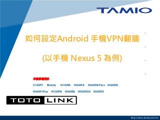http://www.tamio.com.tw
如何設定Android 手機VPN翻牆
(以手機 Nexus 5 為例)
本教學適用於
C100RT iBuddy N150RA N300RA N300RB-Plus N300RB
N300R-Plus N150RB N300RG N500RDG N500RD
 