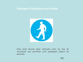 101
Passagem Obrigatória para Peões
Este sinal deverá estar colocado junto de vias de
circulação que permitam uma passagem segura de
pessoas.
 