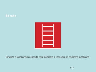 113
Escada
Sinaliza o local onde a escada para combate a incêndio se encontra localizada
 
