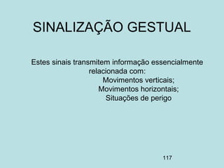 117
Estes sinais transmitem informação essencialmente
relacionada com:
Movimentos verticais;
Movimentos horizontais;
Situações de perigo
SINALIZAÇÃO GESTUAL
 