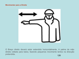 126
Movimentar para a Direita
O Braço direito deverá estar estendido horizontalmente. A palma da mão
direita voltada para baixo, fazendo pequenos movimento lentos na direcção
pretendida.
 