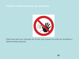 69
Proibida a entrada a pessoas não autorizadas
Este sinal deve ser colocado em locais cujo acesso só pode ser facultado a
determinadas pessoas.
 