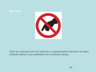 71
Não Tocar
Deve ser colocado junto de materiais ou equipamentos sensíveis ao toque
podendo alterar a sua qualidade e/ou constituam perigo.
 