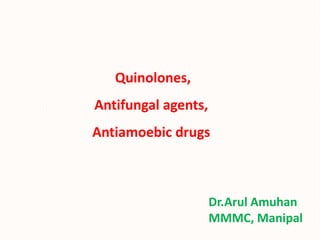 Dr.Arul Amuhan
MMMC, Manipal
Quinolones,
Antifungal agents,
Antiamoebic drugs
 