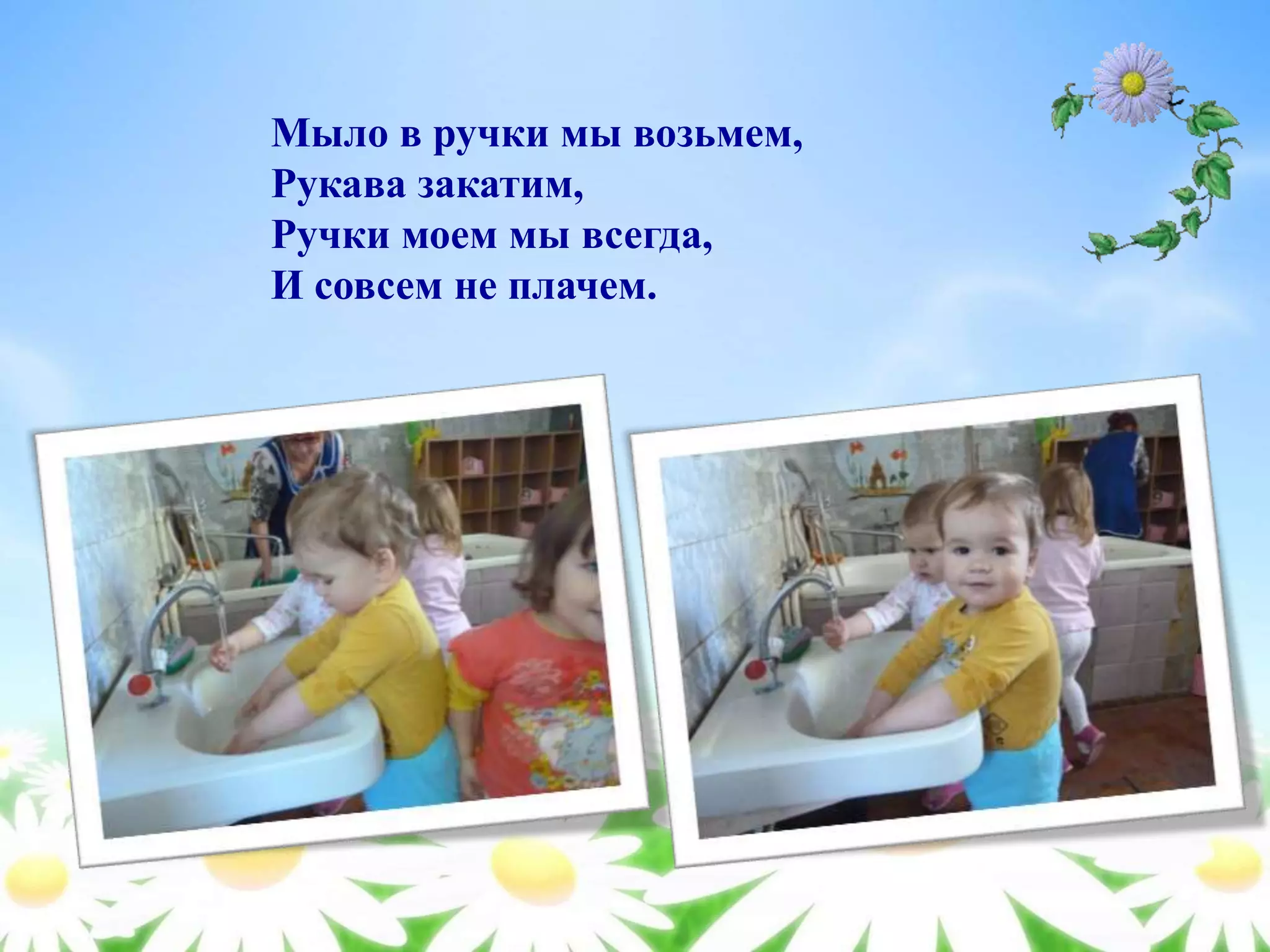 Мыло в ручки мы возьмем,
Рукава закатим,
Ручки моем мы всегда,
И совсем не плачем.
 