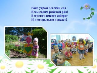 Рано утром детский сад
Всем своим ребятам рад!
Встретит, вместе соберет
И к открытьям поведет!