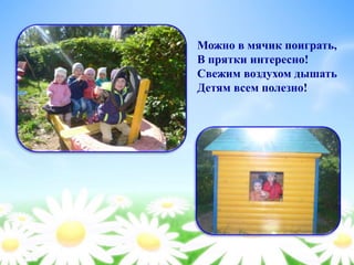 Можно в мячик поиграть,
В прятки интересно!
Свежим воздухом дышать
Детям всем полезно!