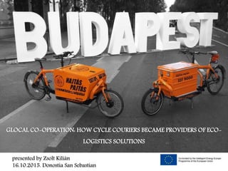 GLOCAL CO-OPERATION: HOW CYCLE COURIERS BECAME PROVIDERS OF ECO-
LOGISTICS SOLUTIONS
presented by Zsolt Kilián
16.10.2015. Donostia San Sebastian
 