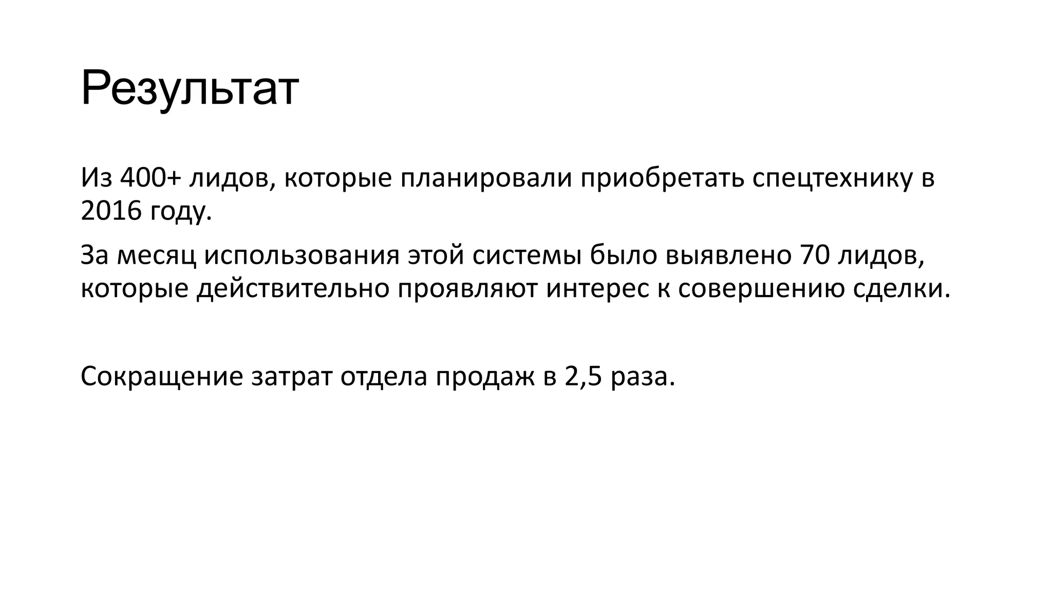 Результат
Из 400+ лидов, которые планировали приобретать спецтехнику в
2016 году.
За месяц использования этой системы было выявлено 70 лидов,
которые действительно проявляют интерес к совершению сделки.
Сокращение затрат отдела продаж в 2,5 раза.
 