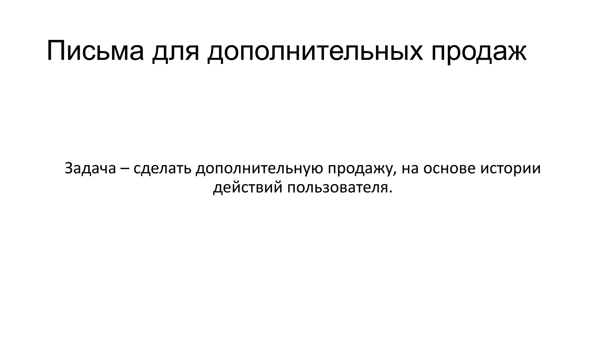 Письма для дополнительных продаж
Задача – сделать дополнительную продажу, на основе истории
действий пользователя.
 
