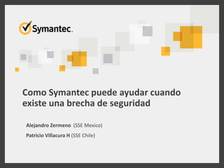 Como Symantec puede ayudar cuando
existe una brecha de seguridad
Alejandro Zermeno (SSE Mexico)
Patricio Villacura H (SSE Chile)
 