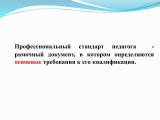Профессиональный стандарт педагога -
рамочный документ, в котором определяются
основные требования к его квалификации.
 