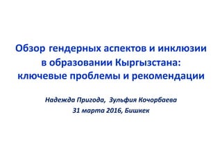 Обзор гендерных аспектов и инклюзии
в образовании Кыргызстана:
ключевые проблемы и рекомендации
Надежда Пригода, Зульфия Кочорбаева
31 марта 2016, Бишкек
 