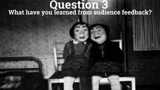 Question 3
What have you learned from audience feedback?
 