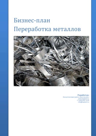 Бизнес-план
Переработка металлов
Разработчик:
Консалтинговая группа «БизпланиКо»
www.bizplan5.ru
+7 (495) 645 18 95
info@bizplan5.ru
 